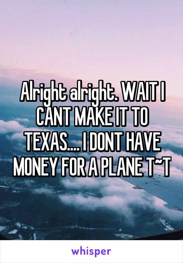 Alright alright. WAIT I CANT MAKE IT TO TEXAS.... I DONT HAVE MONEY FOR A PLANE T~T