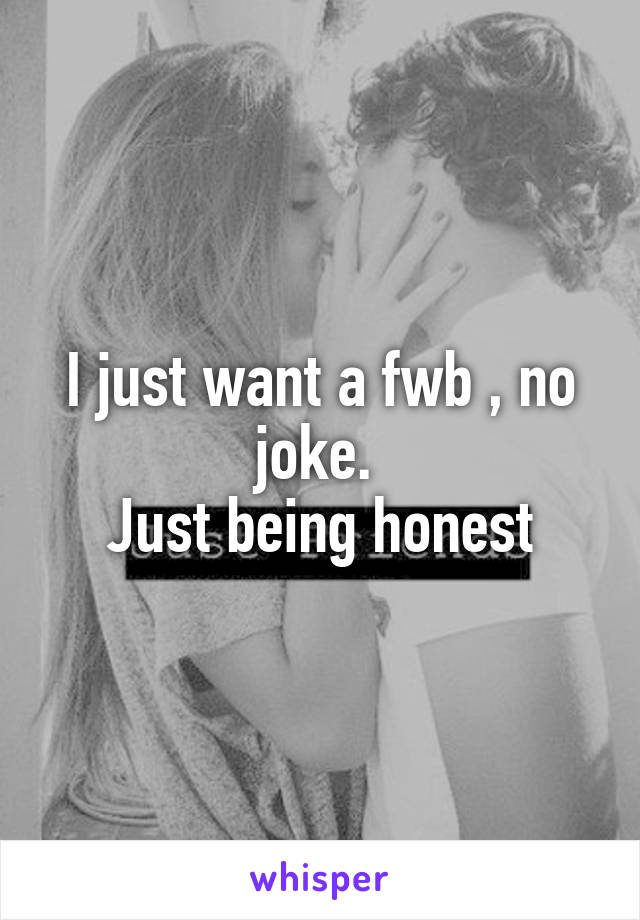 I just want a fwb , no joke. 
Just being honest