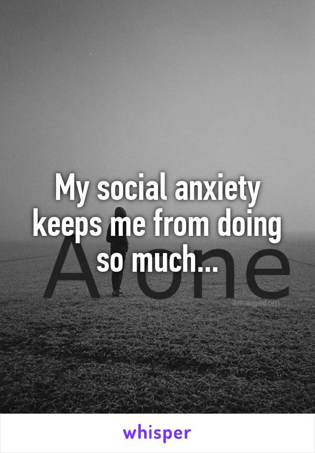 My social anxiety keeps me from doing so much...