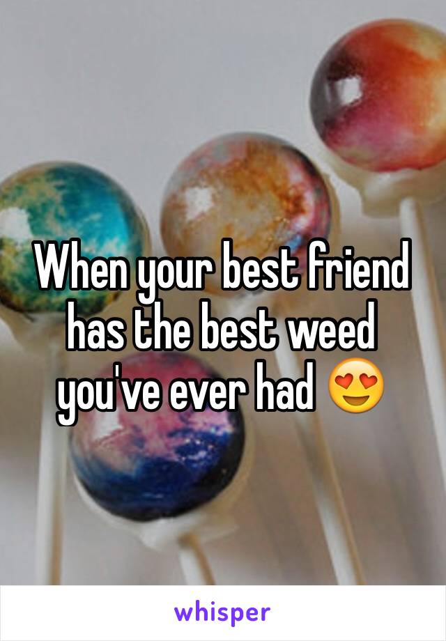 When your best friend has the best weed you've ever had 😍