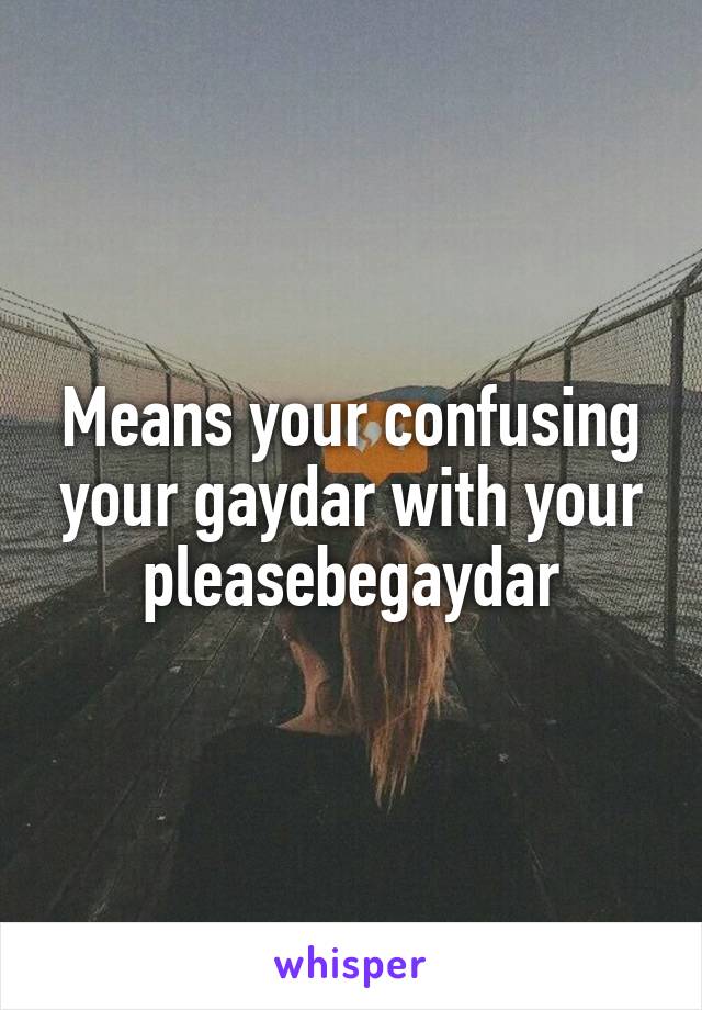 Means your confusing your gaydar with your pleasebegaydar