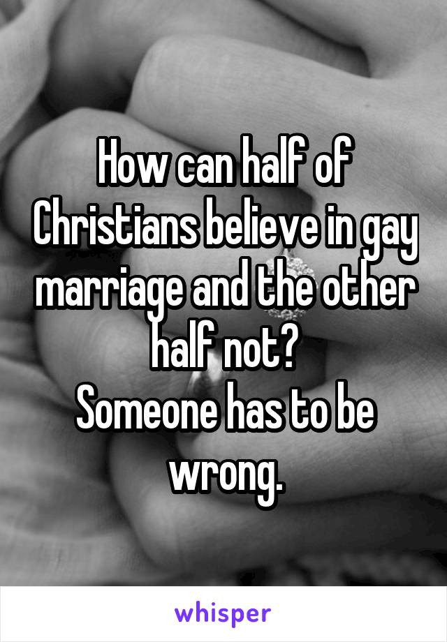 How can half of Christians believe in gay marriage and the other half not?
Someone has to be wrong.