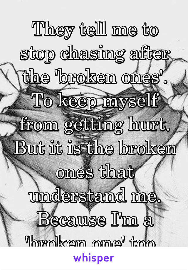 They tell me to stop chasing after the 'broken ones'. To keep myself from getting hurt. But it is the broken ones that understand me. Because I'm a 'broken one' too. 