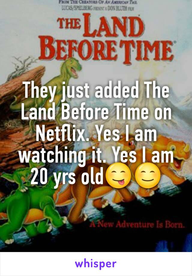 They just added The Land Before Time on Netflix. Yes I am watching it. Yes I am 20 yrs old😋😊