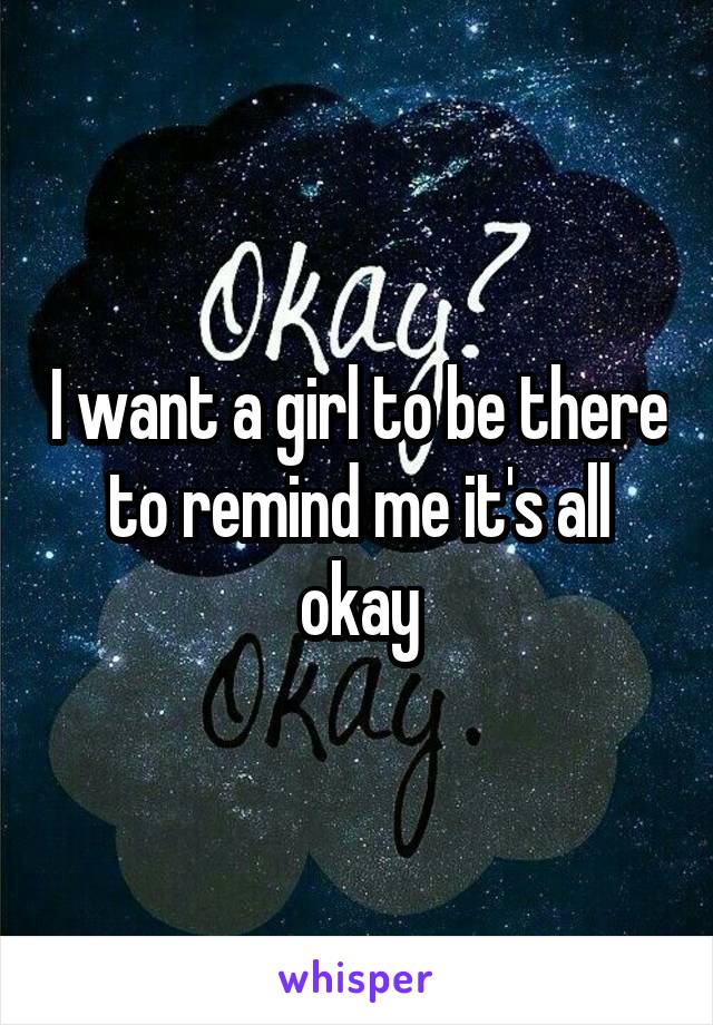 I want a girl to be there to remind me it's all okay