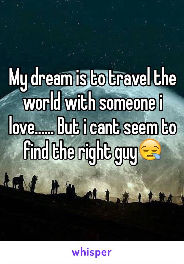 My dream is to travel the world with someone i love...... But i cant seem to find the right guy😪