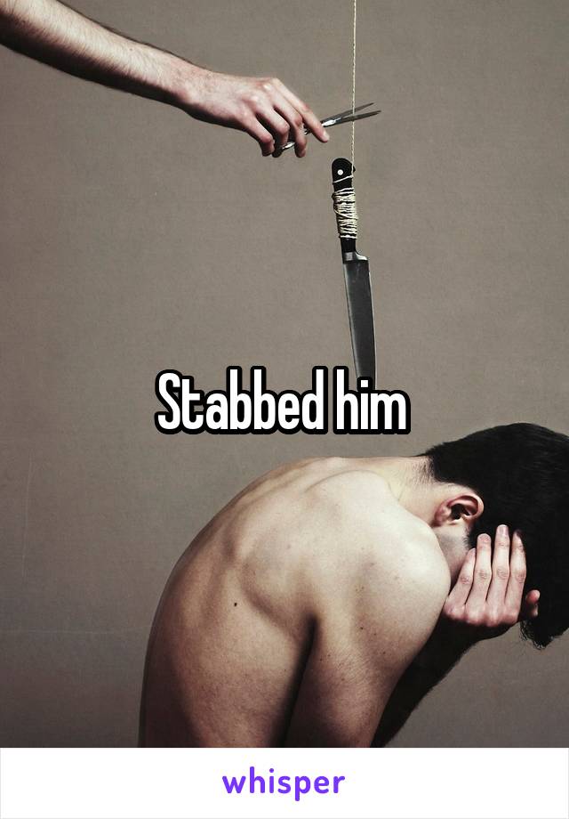 Stabbed him 