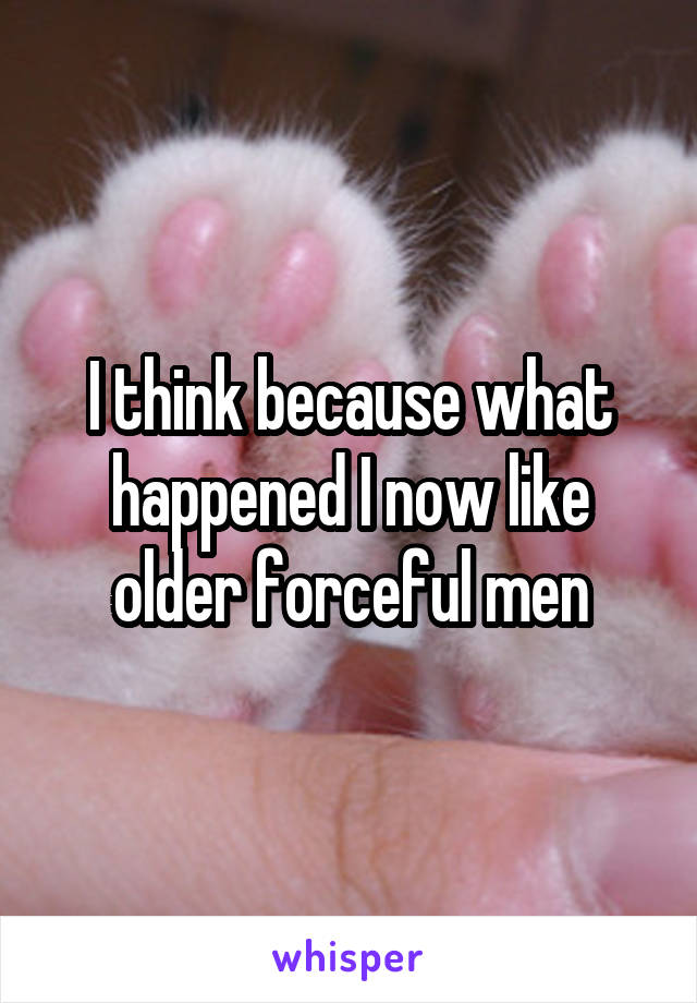 I think because what happened I now like older forceful men