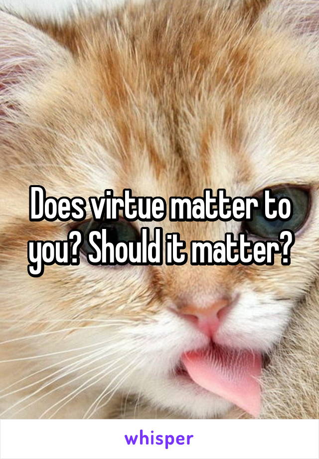 Does virtue matter to you? Should it matter?