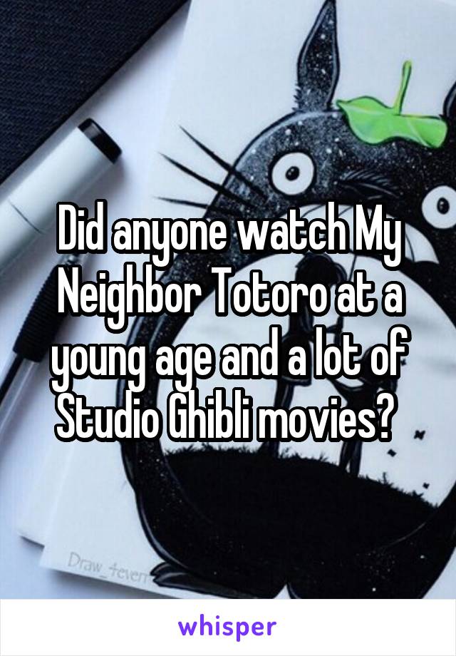 Did anyone watch My Neighbor Totoro at a young age and a lot of Studio Ghibli movies? 