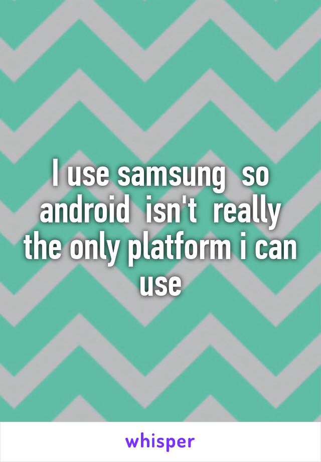 I use samsung  so android  isn't  really the only platform i can use