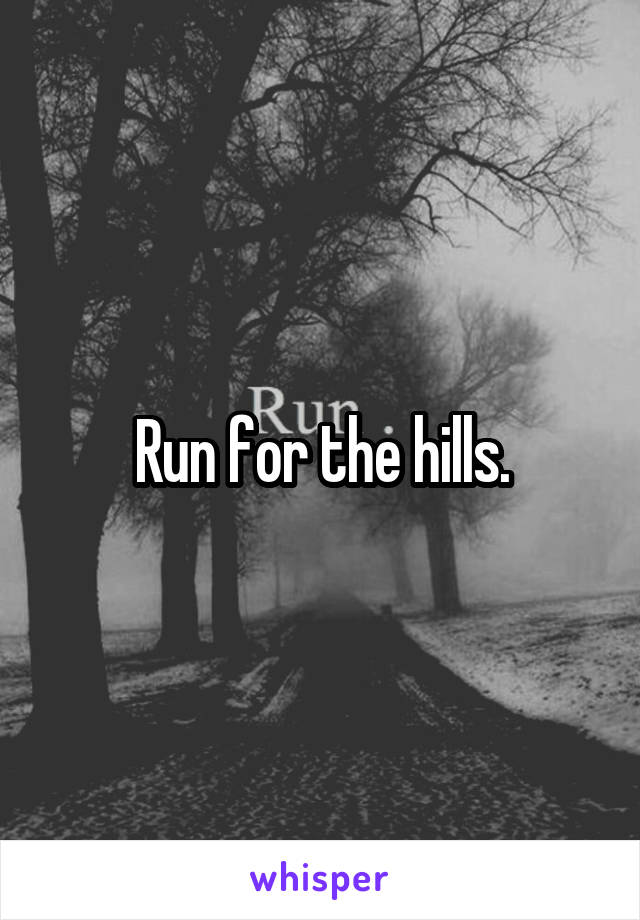 Run for the hills.