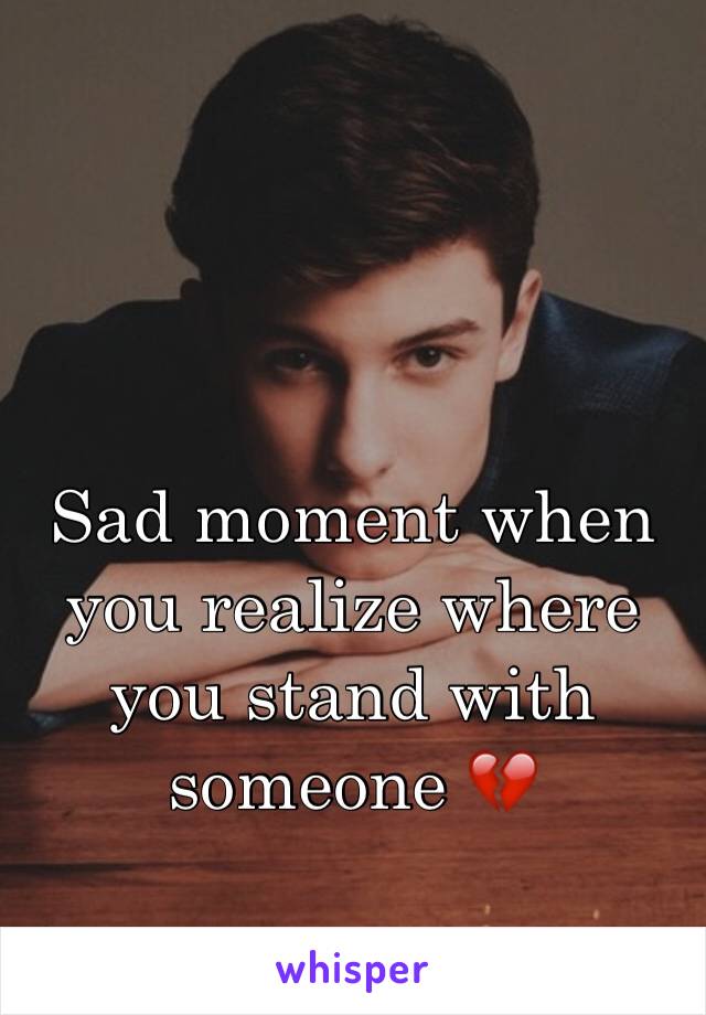Sad moment when you realize where you stand with someone 💔