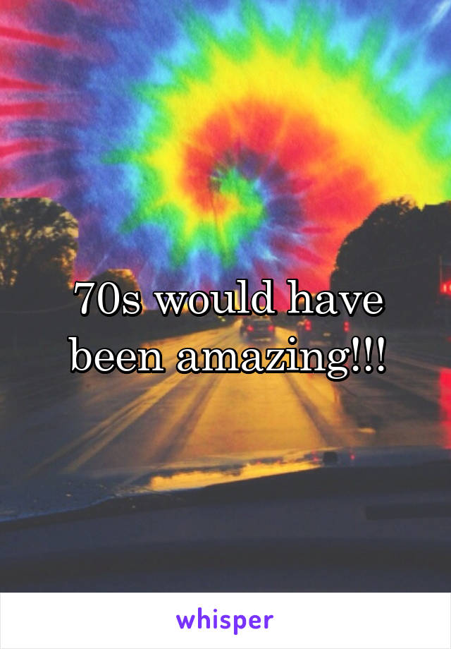 70s would have been amazing!!!