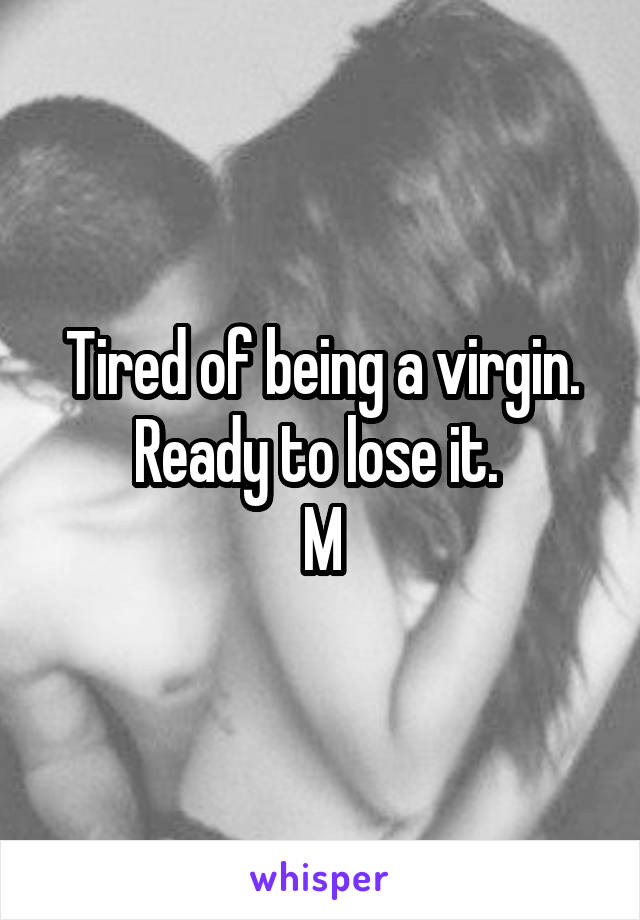 Tired of being a virgin. Ready to lose it. 
M