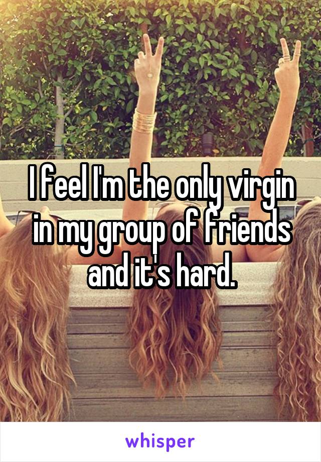 I feel I'm the only virgin in my group of friends and it's hard.