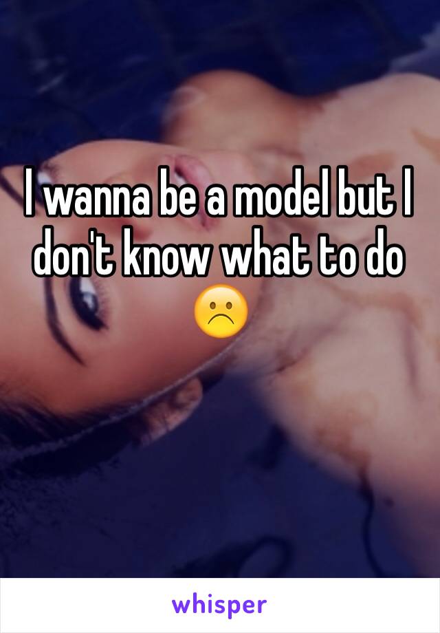 l wanna be a model but l don't know what to do ☹️