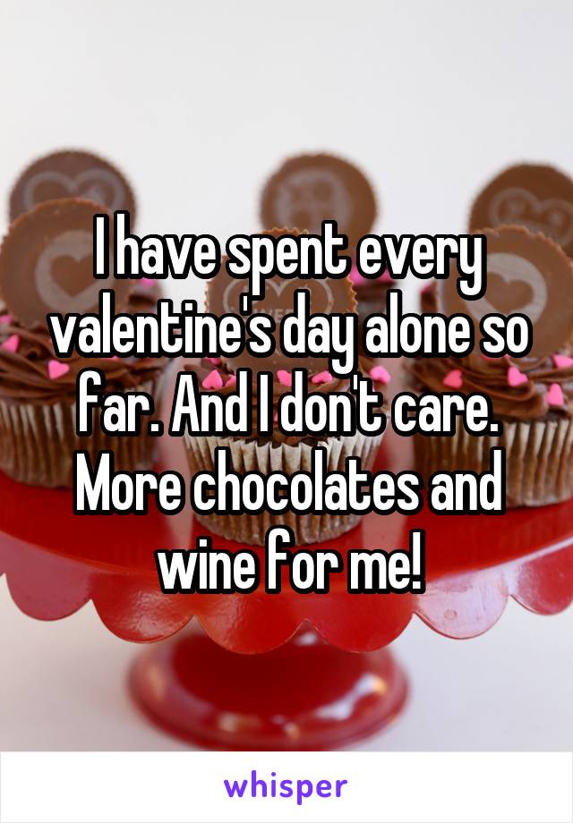 I have spent every valentine's day alone so far. And I don't care. More chocolates and wine for me!