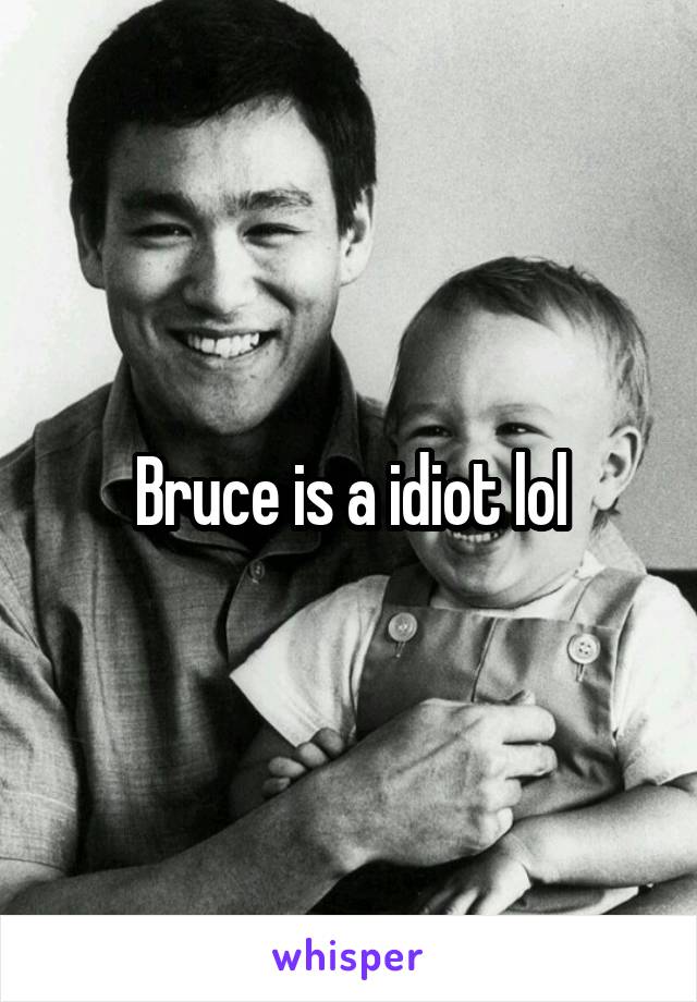 Bruce is a idiot lol