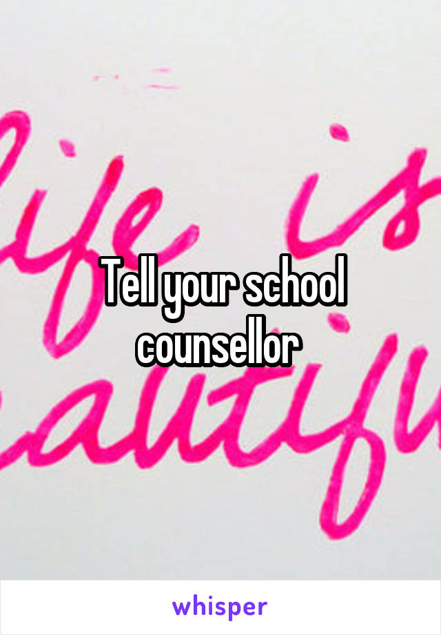 Tell your school counsellor 