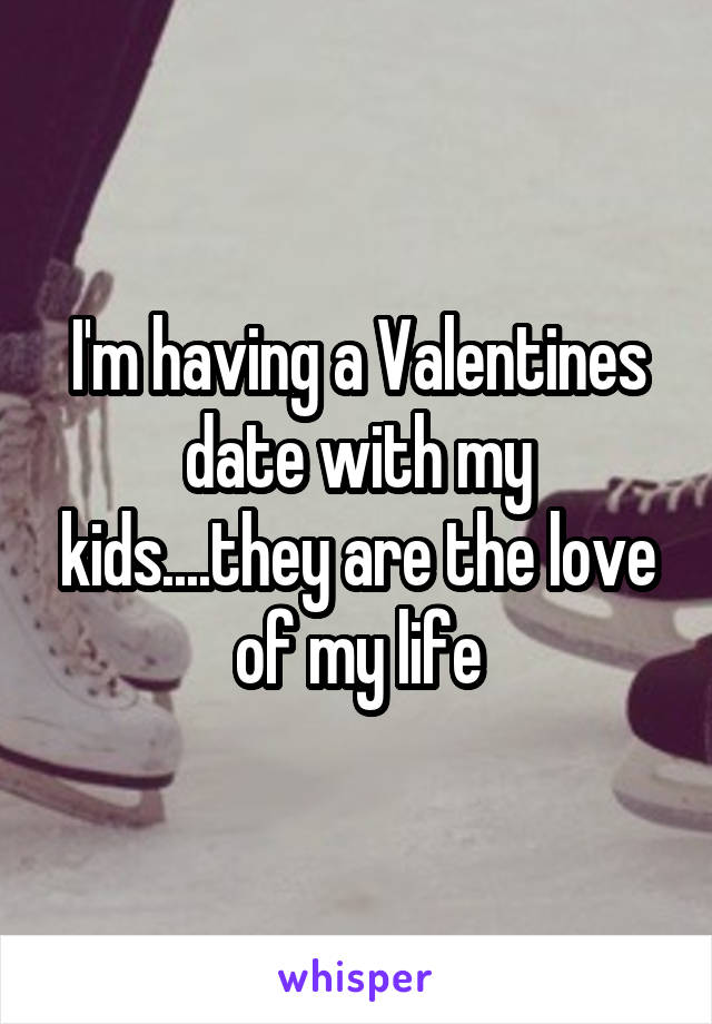 I'm having a Valentines date with my kids....they are the love of my life