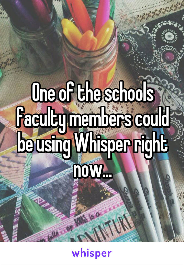 One of the schools faculty members could be using Whisper right now...