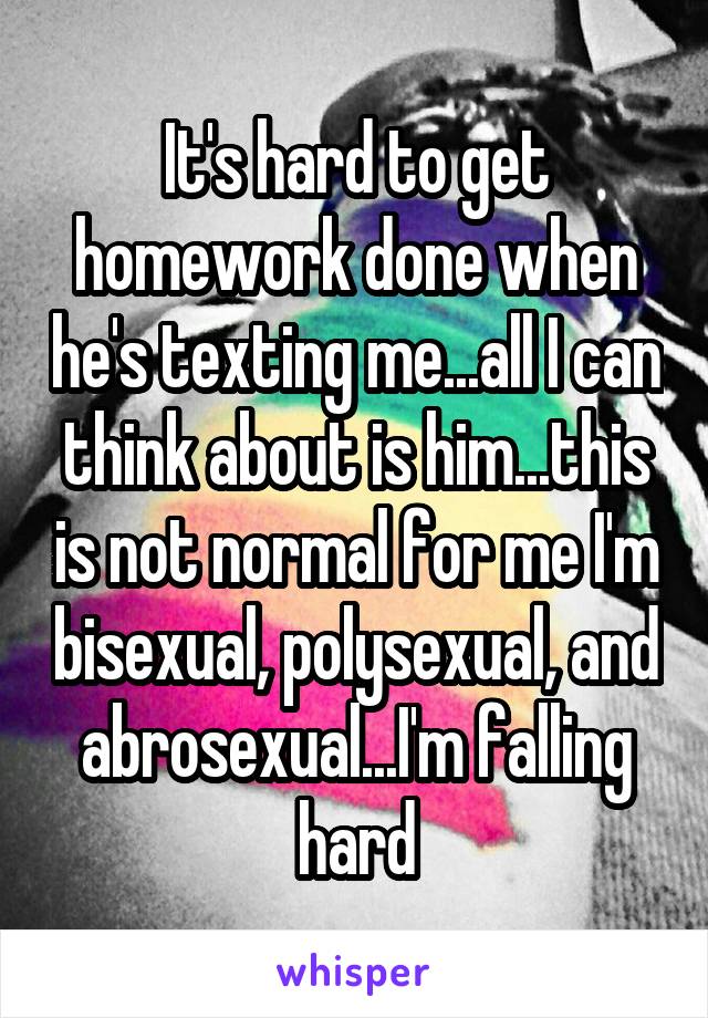 It's hard to get homework done when he's texting me...all I can think about is him...this is not normal for me I'm bisexual, polysexual, and abrosexual...I'm falling hard