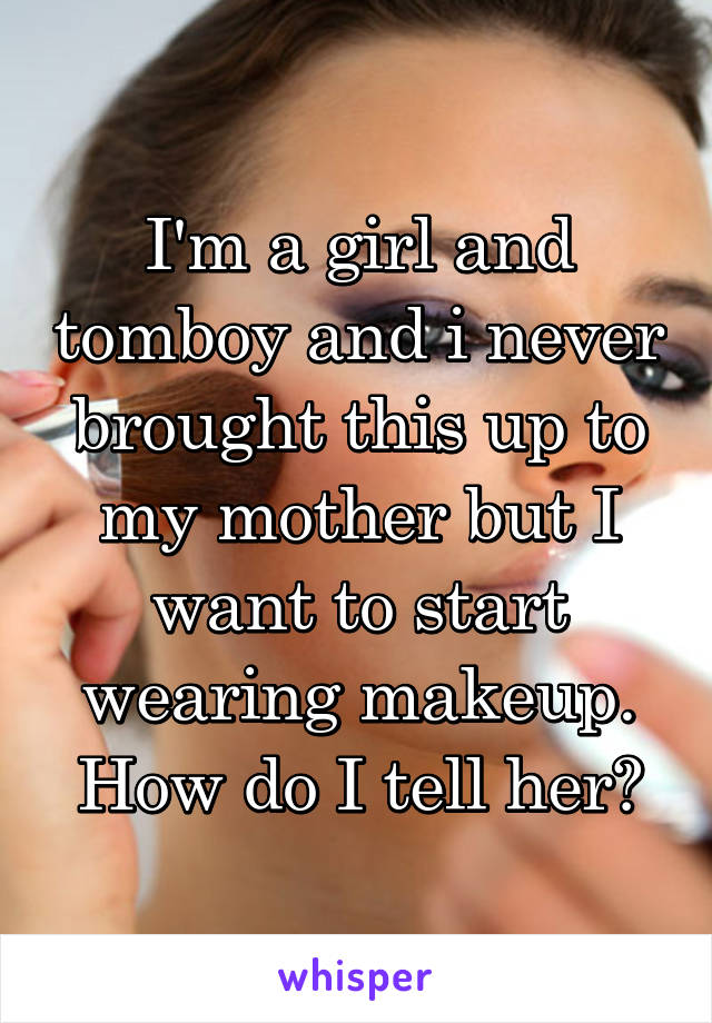 I'm a girl and tomboy and i never brought this up to my mother but I want to start wearing makeup. How do I tell her?