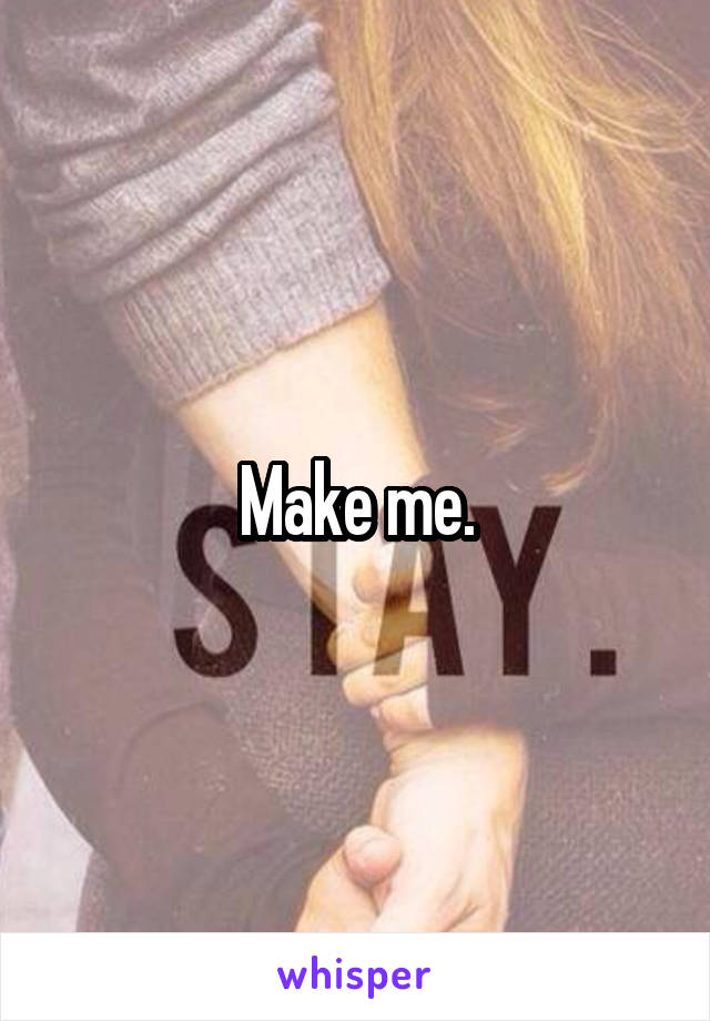 Make me.