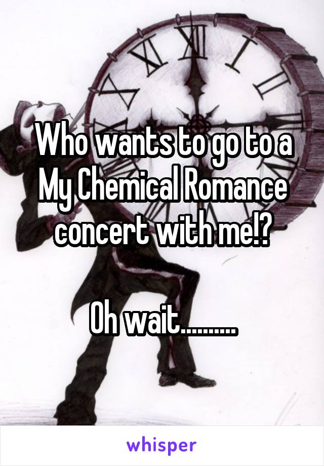 Who wants to go to a My Chemical Romance concert with me!?

Oh wait..........