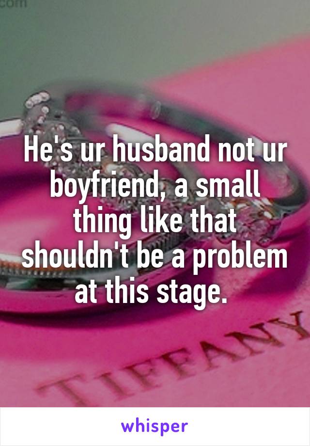 He's ur husband not ur boyfriend, a small thing like that shouldn't be a problem at this stage. 