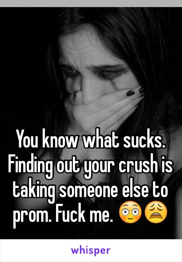 You know what sucks. Finding out your crush is taking someone else to prom. Fuck me. 😳😩