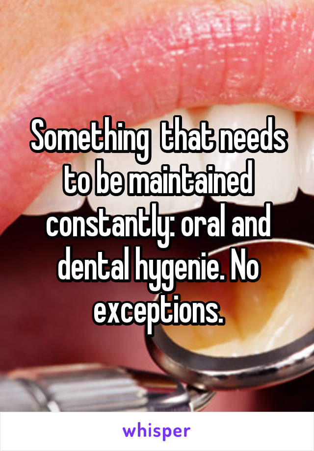 Something  that needs to be maintained constantly: oral and dental hygenie. No exceptions.