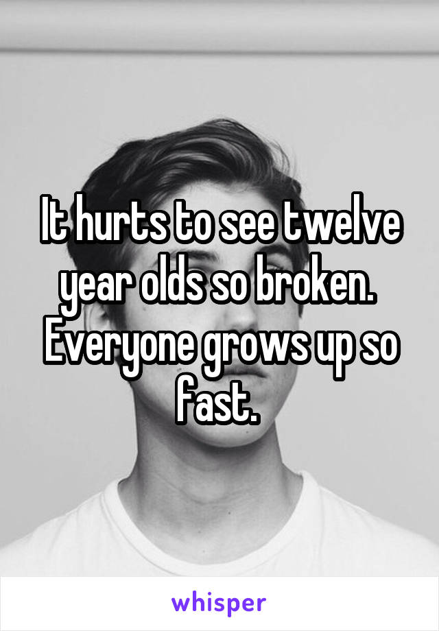 It hurts to see twelve year olds so broken. 
Everyone grows up so fast. 