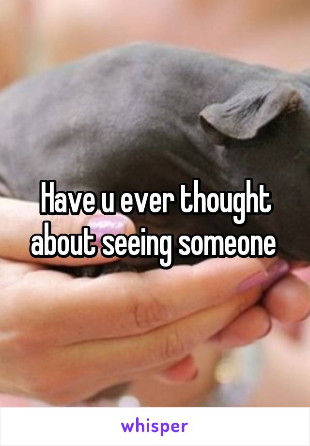 Have u ever thought about seeing someone 