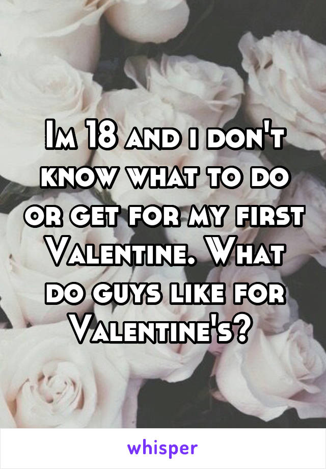 Im 18 and i don't know what to do or get for my first Valentine. What do guys like for Valentine's? 