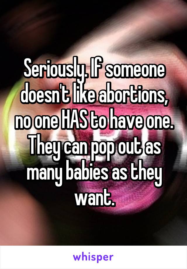 Seriously. If someone doesn't like abortions, no one HAS to have one. They can pop out as many babies as they want.