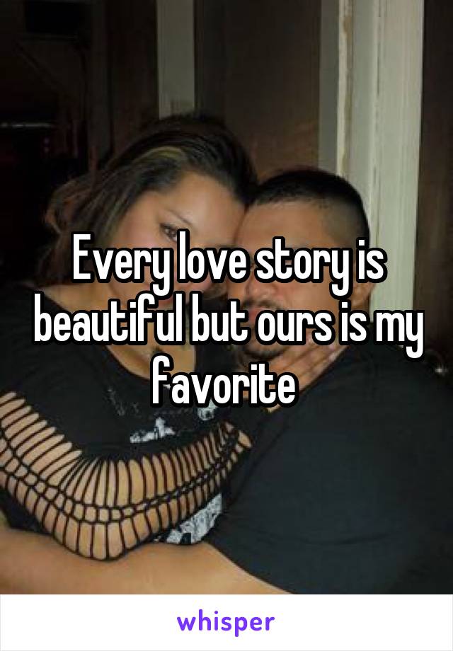 Every love story is beautiful but ours is my favorite 