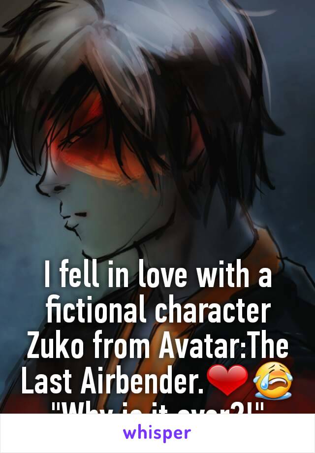 I fell in love with a fictional character Zuko from Avatar:The Last Airbender.❤😭
"Why is it over?!"