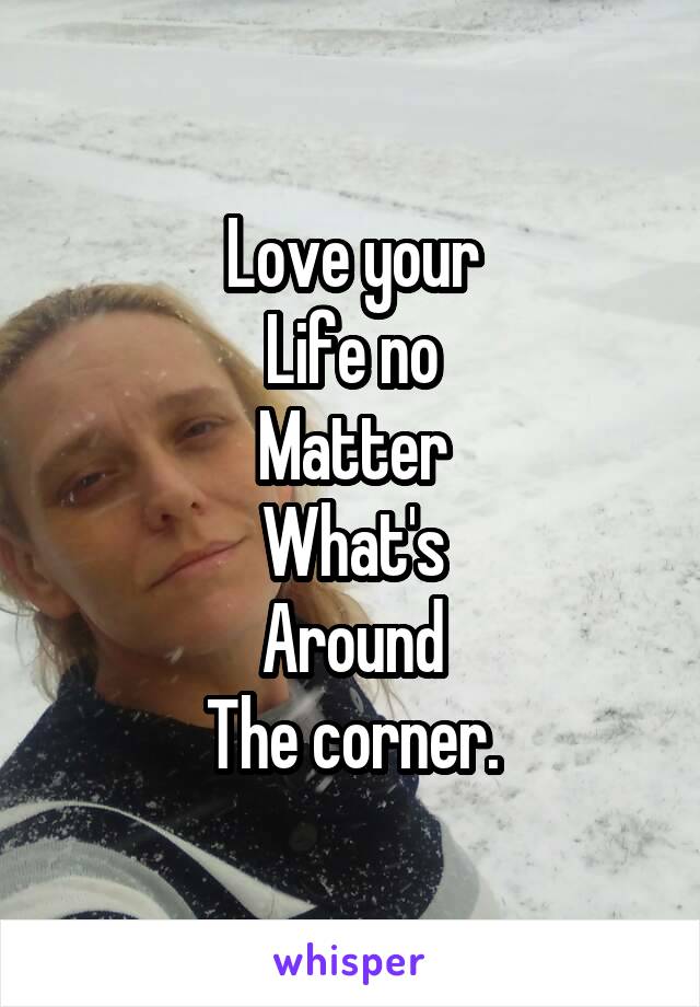 Love your
Life no
Matter
What's
Around
The corner.