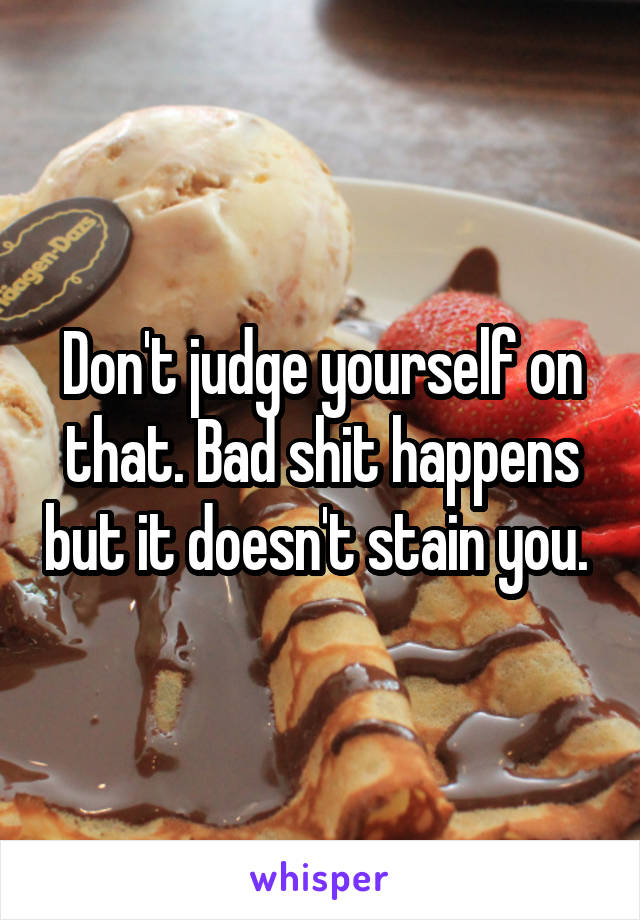 Don't judge yourself on that. Bad shit happens but it doesn't stain you. 
