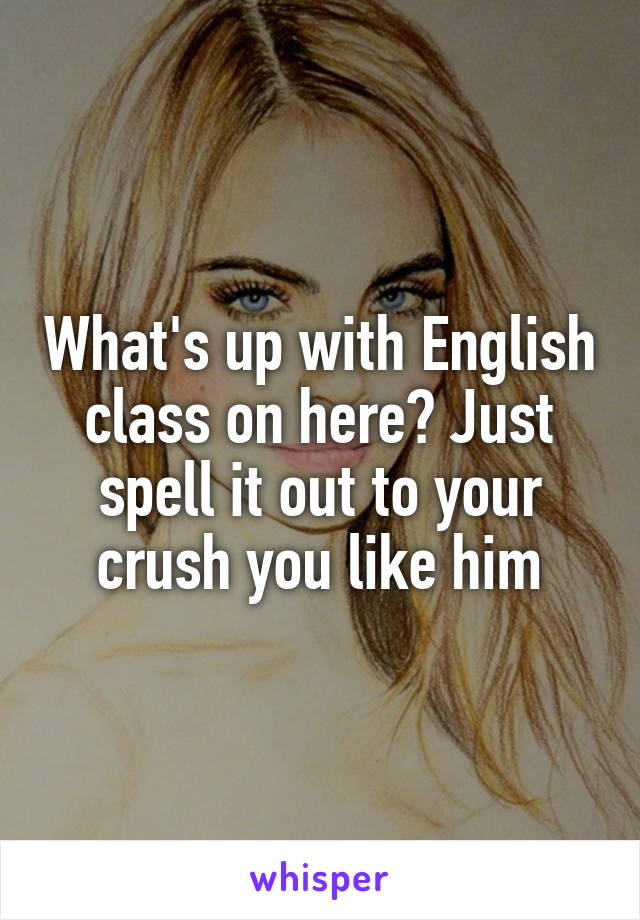 What's up with English class on here? Just spell it out to your crush you like him