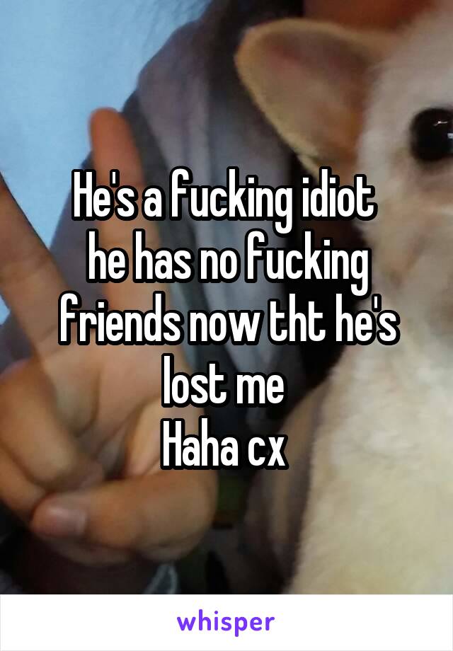 He's a fucking idiot 
he has no fucking friends now tht he's lost me 
Haha cx 