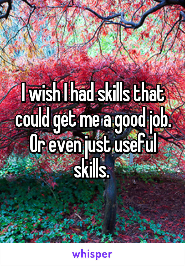 I wish I had skills that could get me a good job.
Or even just useful skills. 