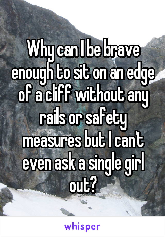 Why can I be brave enough to sit on an edge of a cliff without any rails or safety measures but I can't even ask a single girl out?