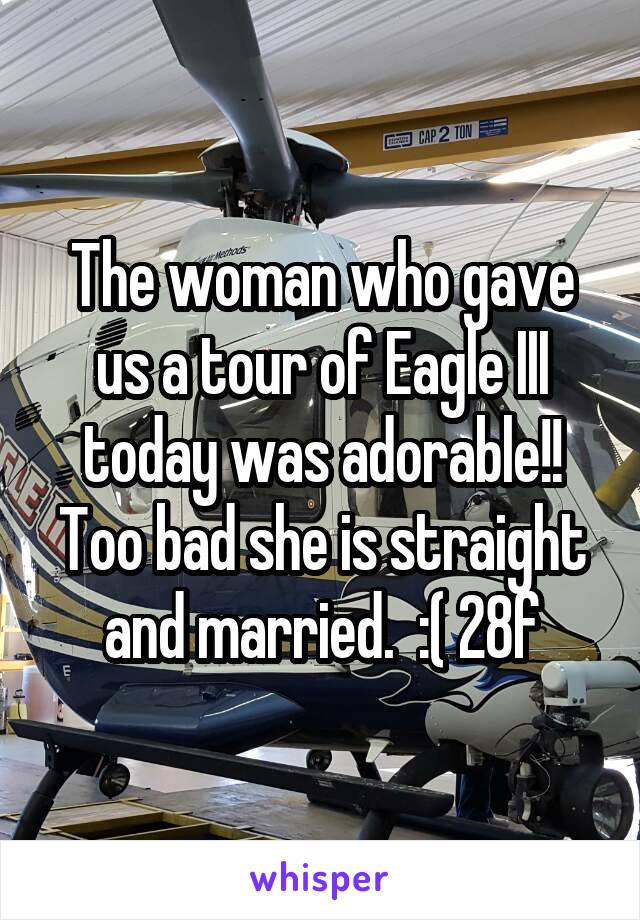 The woman who gave us a tour of Eagle III today was adorable!! Too bad she is straight and married.  :( 28f