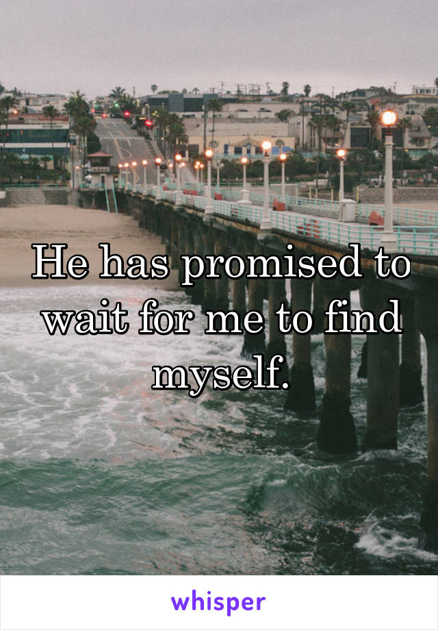 He has promised to wait for me to find myself.
