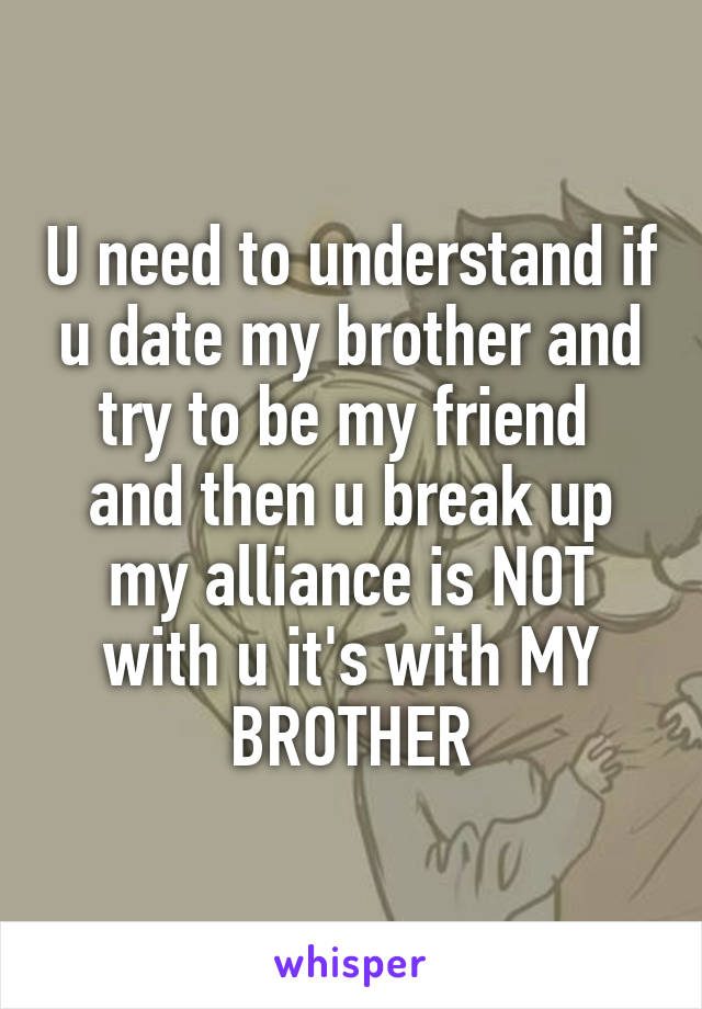 U need to understand if u date my brother and try to be my friend  and then u break up my alliance is NOT with u it's with MY BROTHER