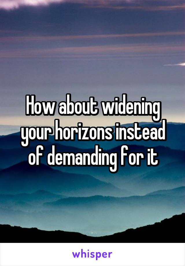 How about widening your horizons instead of demanding for it
