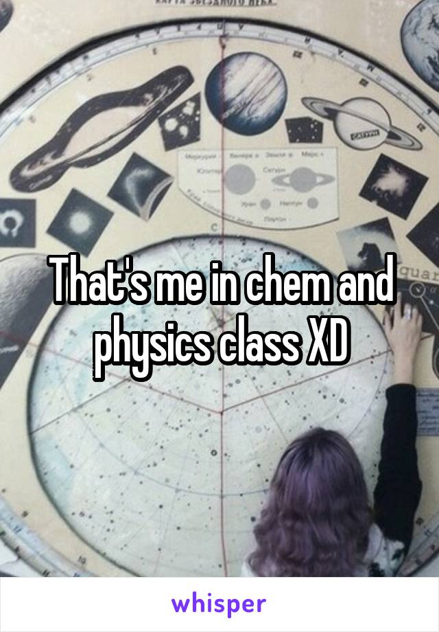 That's me in chem and physics class XD